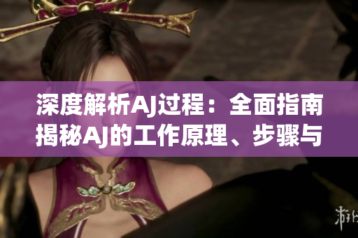 深度解析AJ過程:全面指南揭秘AJ的工作原理、步驟與應用技巧 深度解析AJ過程:全面指南揭秘AJ的工作原理、步驟與應用技巧