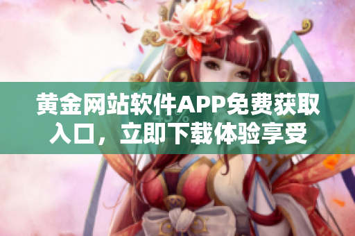 黃金網(wǎng)站軟件APP免費(fèi)獲取入口，立即下載體驗(yàn)享受