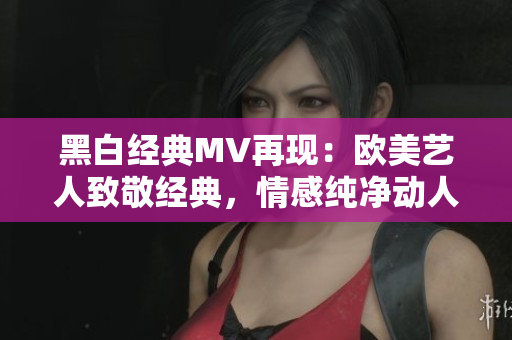 黑白經(jīng)典MV再現(xiàn)：歐美藝人致敬經(jīng)典，情感純凈動人