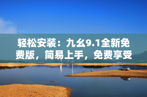 輕松安裝：九幺9.1全新免費(fèi)版，簡(jiǎn)易上手，免費(fèi)享受！