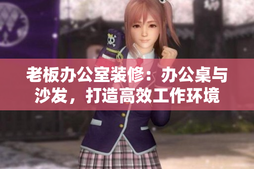 老板辦公室裝修:辦公桌與沙發(fā),打造高效工作環(huán)境 老板辦公室裝修:辦公桌與沙發(fā),打造高效工作環(huán)境