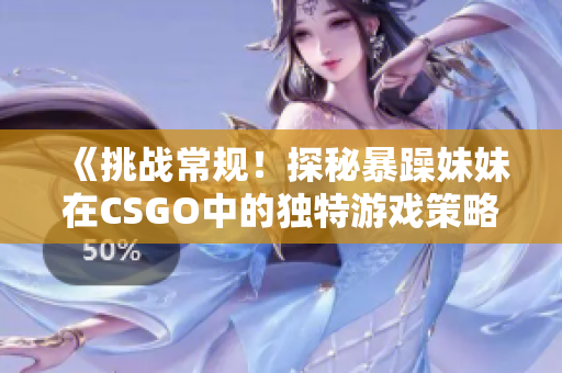 《挑戰(zhàn)常規(guī)！探秘暴躁妹妹在CSGO中的獨(dú)特游戲策略》