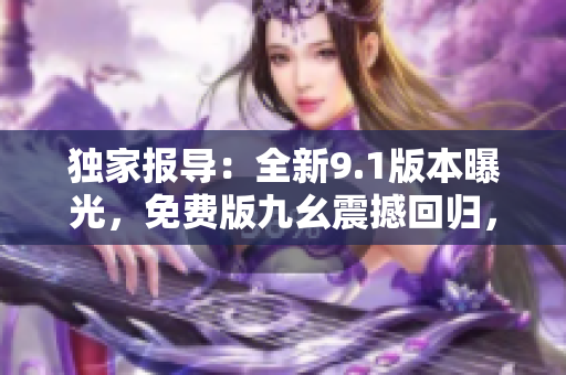 獨(dú)家報(bào)導(dǎo)：全新9.1版本曝光，免費(fèi)版九幺震撼回歸，使你綻放光彩，更高效快樂！
