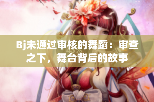 Bj未通過(guò)審核的舞蹈：審查之下，舞臺(tái)背后的故事