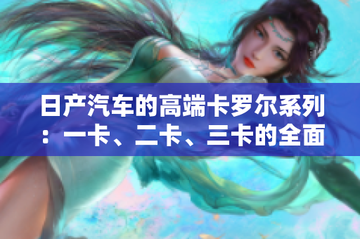 日產(chǎn)汽車的高端卡羅爾系列：一卡、二卡、三卡的全面評估