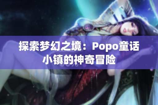 探索夢幻之境：Popo童話小鎮(zhèn)的神奇冒險