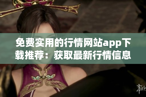 免費(fèi)實(shí)用的行情網(wǎng)站app下載推薦：獲取最新行情信息的好幫手