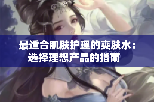 最適合肌膚護(hù)理的爽膚水：選擇理想產(chǎn)品的指南  
