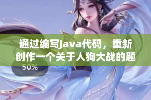 通過編寫Java代碼，重新創(chuàng)作一個(gè)關(guān)于人狗大戰(zhàn)的題目
