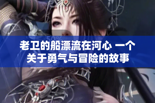 老衛(wèi)的船漂流在河心 一個(gè)關(guān)于勇氣與冒險(xiǎn)的故事