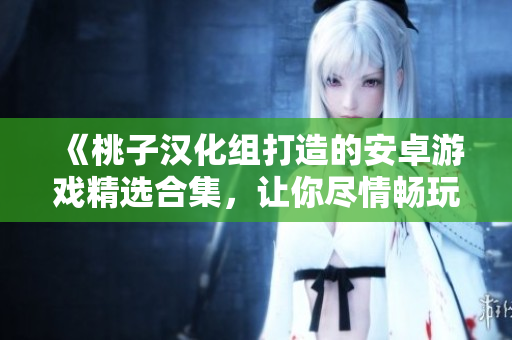 《桃子漢化組打造的安卓游戲精選合集，讓你盡情暢玩！》