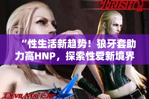 “性生活新趨勢(shì)！狼牙套助力高HNP，探索性愛新境界”