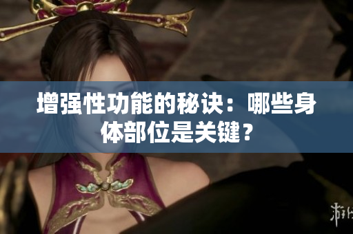 增強(qiáng)性功能的秘訣：哪些身體部位是關(guān)鍵？