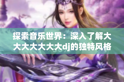 探索音樂世界：深入了解大大大大大大大dj的獨(dú)特風(fēng)格和創(chuàng)意表達(dá)方式