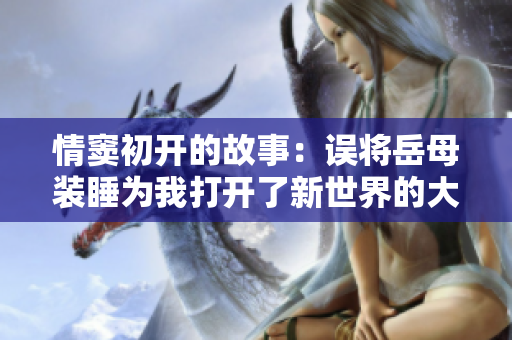 情竇初開(kāi)的故事：誤將岳母裝睡為我打開(kāi)了新世界的大門