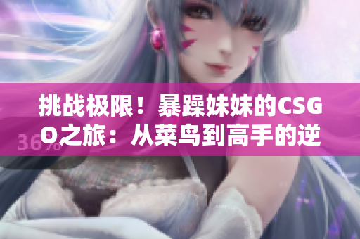 挑戰(zhàn)極限!暴躁妹妹的CSGO之旅:從菜鳥到高手的逆襲 挑戰(zhàn)極限!暴躁妹妹的CSGO之旅:從菜鳥到高手的逆襲