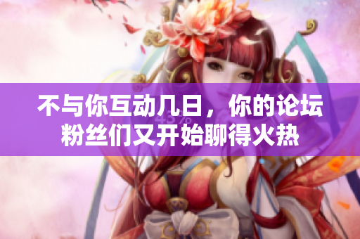 不與你互動(dòng)幾日,你的論壇粉絲們又開(kāi)始聊得火熱 不與你互動(dòng)幾日,你的論壇粉絲們又開(kāi)始聊得火熱