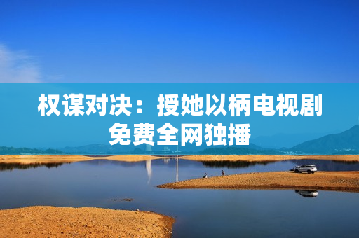權(quán)謀對(duì)決:授她以柄電視劇免費(fèi)全網(wǎng)獨(dú)播 權(quán)謀對(duì)決:授她以柄電視劇免費(fèi)全網(wǎng)獨(dú)播