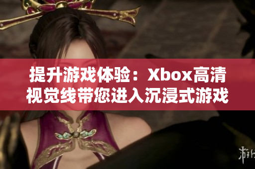 提升游戲體驗(yàn):Xbox高清視覺線帶您進(jìn)入沉浸式游戲世界 提升游戲體驗(yàn):Xbox高清視覺線帶您進(jìn)入沉浸式游戲世界