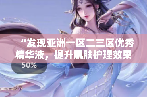 “發(fā)現(xiàn)亞洲一區(qū)二三區(qū)優(yōu)秀精華液,提升肌膚護(hù)理效果的秘密揭秘!” “發(fā)現(xiàn)亞洲一區(qū)二三區(qū)優(yōu)秀精華液,提升肌膚護(hù)理效果的秘密揭秘!”