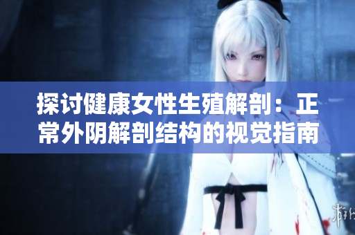 探討健康女性生殖解剖：正常外陰解剖結(jié)構(gòu)的視覺(jué)指南