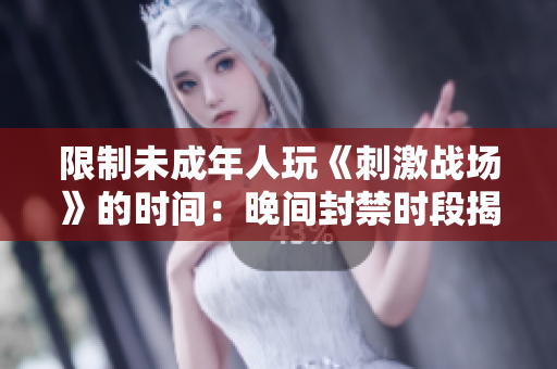限制未成年人玩《刺激戰(zhàn)場(chǎng)》的時(shí)間：晚間封禁時(shí)段揭曉