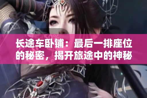 長(zhǎng)途車臥鋪：最后一排座位的秘密，揭開旅途中的神秘面紗