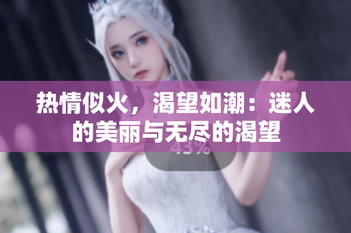 熱情似火，渴望如潮：迷人的美麗與無盡的渴望