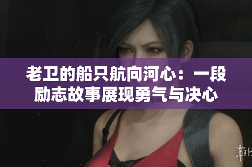 老衛(wèi)的船只航向河心:一段勵志故事展現(xiàn)勇氣與決心 老衛(wèi)的船只航向河心:一段勵志故事展現(xiàn)勇氣與決心