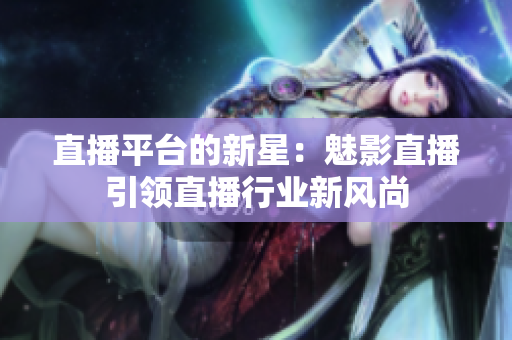 直播平臺(tái)的新星：魅影直播引領(lǐng)直播行業(yè)新風(fēng)尚