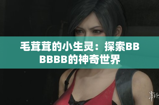 毛茸茸的小生靈：探索BBBBBB的神奇世界