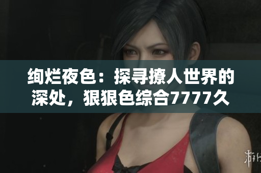 絢爛夜色：探尋撩人世界的深處，狠狠色綜合7777久夜之韻
