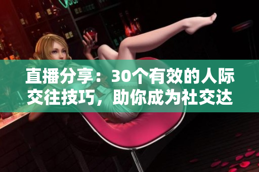 直播分享：30個(gè)有效的人際交往技巧，助你成為社交達(dá)人