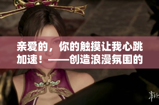 親愛的，你的觸摸讓我心跳加速！——?jiǎng)?chuàng)造浪漫氛圍的絕佳言辭