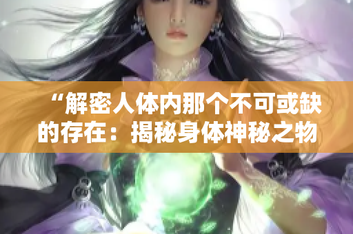 “解密人體內(nèi)那個(gè)不可或缺的存在：揭秘身體神秘之物”