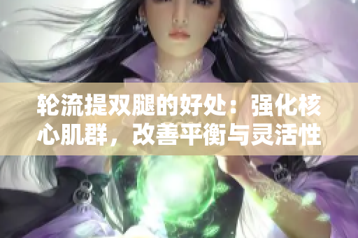 輪流提雙腿的好處：強(qiáng)化核心肌群，改善平衡與靈活性
