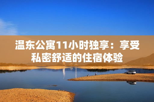 溫東公寓11小時(shí)獨(dú)享：享受私密舒適的住宿體驗(yàn)