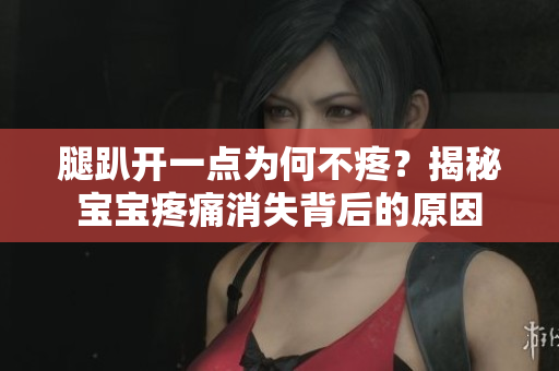 腿趴開(kāi)一點(diǎn)為何不疼？揭秘寶寶疼痛消失背后的原因
