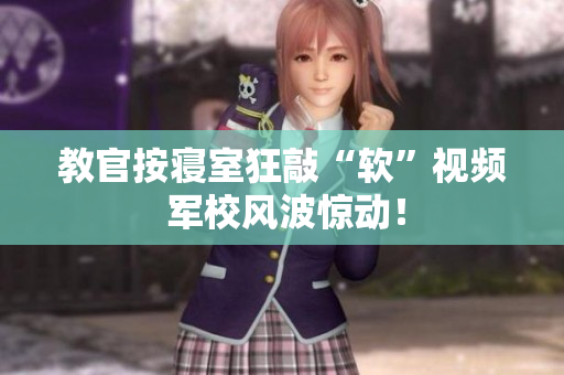教官按寢室狂敲“軟”視頻 軍校風(fēng)波驚動(dòng)！