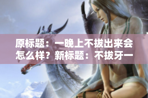 原標(biāo)題：一晚上不拔出來(lái)會(huì)怎么樣？新標(biāo)題：不拔牙一夜后會(huì)發(fā)生什么？