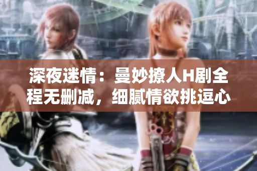 深夜迷情：曼妙撩人H劇全程無(wú)刪減，細(xì)膩情欲挑逗心弦