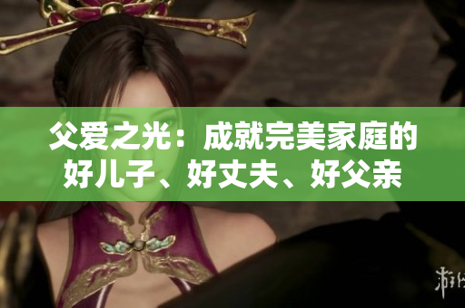 父愛(ài)之光：成就完美家庭的好兒子、好丈夫、好父親