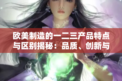 歐美制造的一二三產(chǎn)品特點與區(qū)別揭秘：品質(zhì)、創(chuàng)新與設(shè)計的三重奏