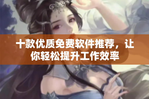 十款優(yōu)質(zhì)免費(fèi)軟件推薦，讓你輕松提升工作效率