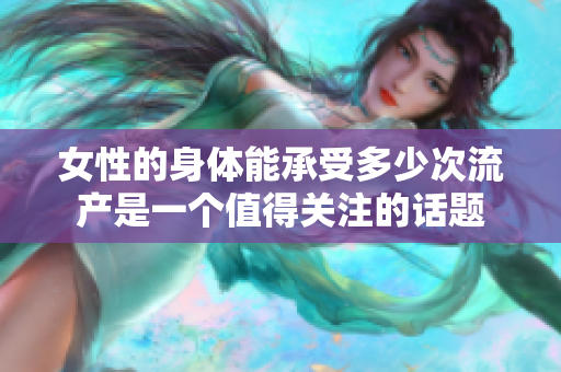 女性的身體能承受多少次流產(chǎn)是一個值得關(guān)注的話題