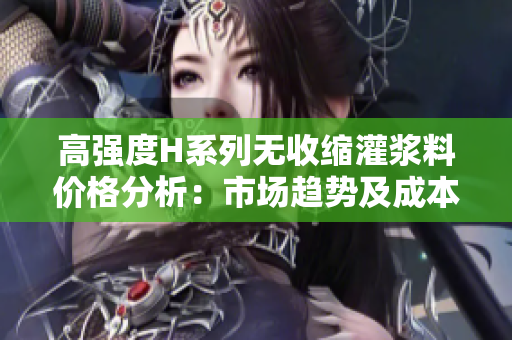 高強(qiáng)度H系列無(wú)收縮灌漿料價(jià)格分析：市場(chǎng)趨勢(shì)及成本因素