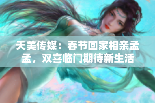 天美傳媒：春節(jié)回家相親孟孟，雙喜臨門期待新生活