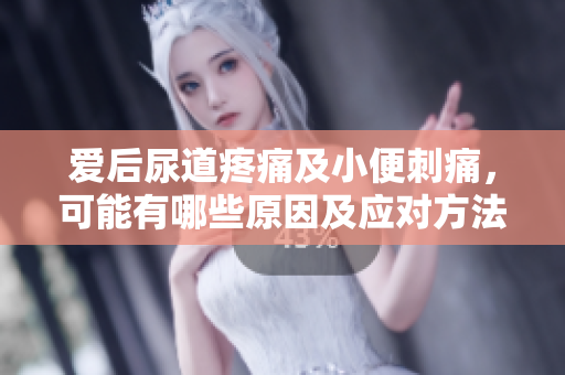 愛后尿道疼痛及小便刺痛，可能有哪些原因及應(yīng)對方法