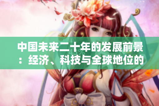 中國(guó)未來(lái)二十年的發(fā)展前景：經(jīng)濟(jì)、科技與全球地位的展望