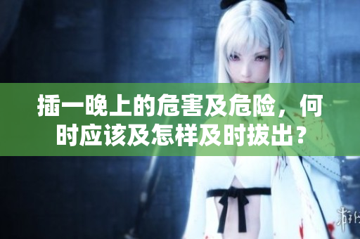 插一晚上的危害及危險，何時應(yīng)該及怎樣及時拔出？